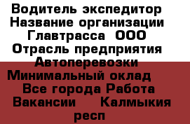 Водитель-экспедитор › Название организации ­ Главтрасса, ООО › Отрасль предприятия ­ Автоперевозки › Минимальный оклад ­ 1 - Все города Работа » Вакансии   . Калмыкия респ.